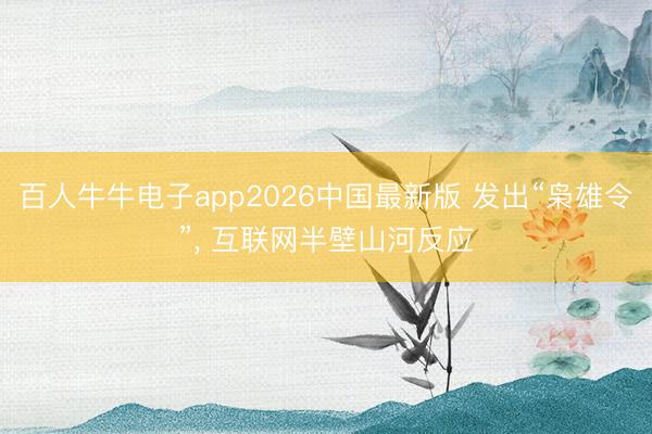 百人牛牛电子app2026中国最新版 发出“枭雄令”， 互联网半壁山河反应
