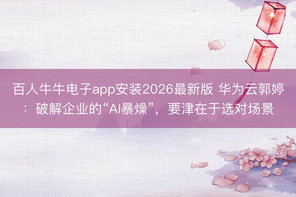 百人牛牛电子app安装2026最新版 华为云郭婷：破解企业的“AI暴燥”，要津在于选对场景