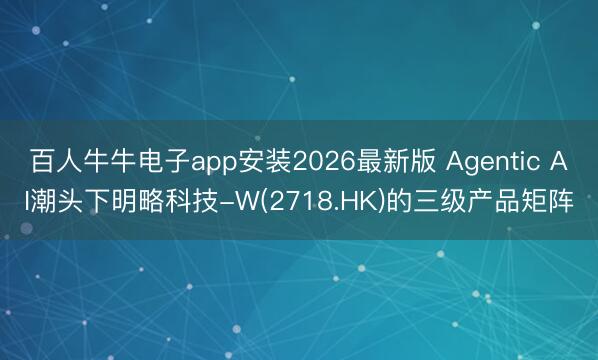 百人牛牛电子app安装2026最新版 Agentic AI潮头下明略科技-W(2718.HK)的三级产品矩阵