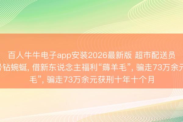 百人牛牛电子app安装2026最新版 超市配送员用3万余个手机号钻蜿蜒， 借新东说念主福利“薅羊毛”， 骗走73万余元获刑十年十个月