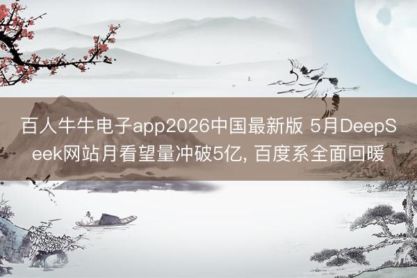 百人牛牛电子app2026中国最新版 5月DeepSeek网站月看望量冲破5亿, 百度系全面回暖