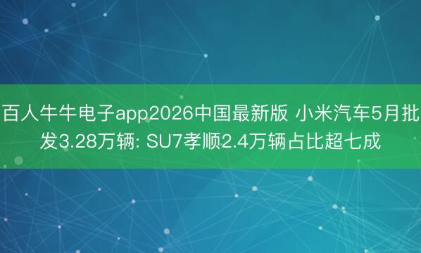 百人牛牛电子app2026中国最新版 小米汽车5月批发3.28万辆: SU7孝顺2.4万辆占比超七成