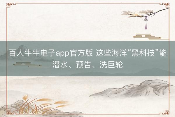 百人牛牛电子app官方版 这些海洋“黑科技”能潜水、预告、洗巨轮