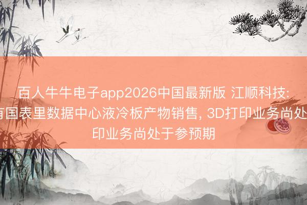 百人牛牛电子app2026中国最新版 江顺科技: 现在未有国表里数据中心液冷板产物销售， 3D打印业务尚处于参预期
