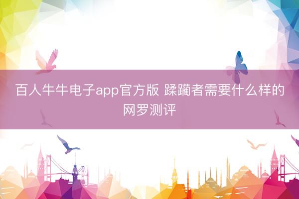 百人牛牛电子app官方版 蹂躏者需要什么样的网罗测评