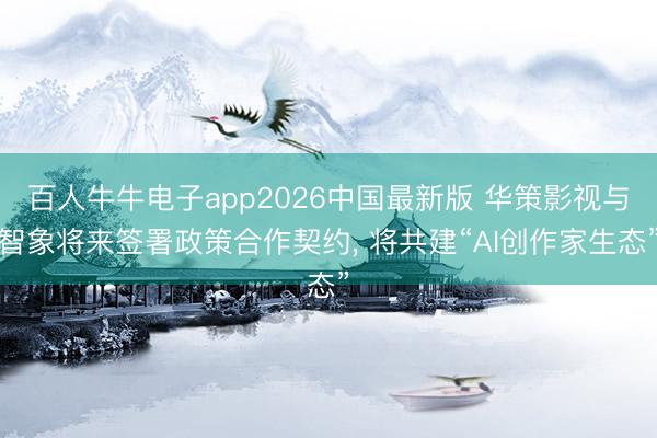 百人牛牛电子app2026中国最新版 华策影视与智象将来签署政策合作契约， 将共建“AI创作家生态”