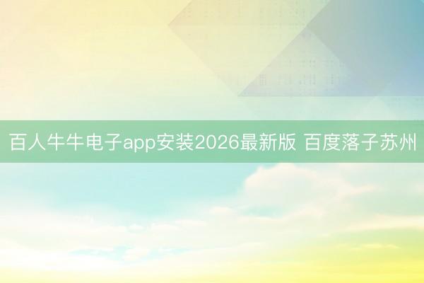 百人牛牛电子app安装2026最新版 百度落子苏州