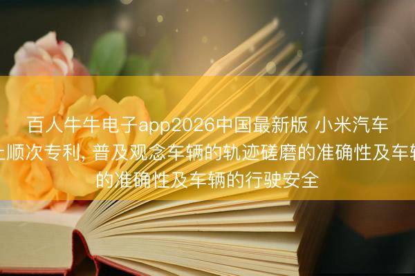 百人牛牛电子app2026中国最新版 小米汽车央求车辆截止顺次专利, 普及观念车辆的轨迹磋磨的准确性及车辆的行驶安全