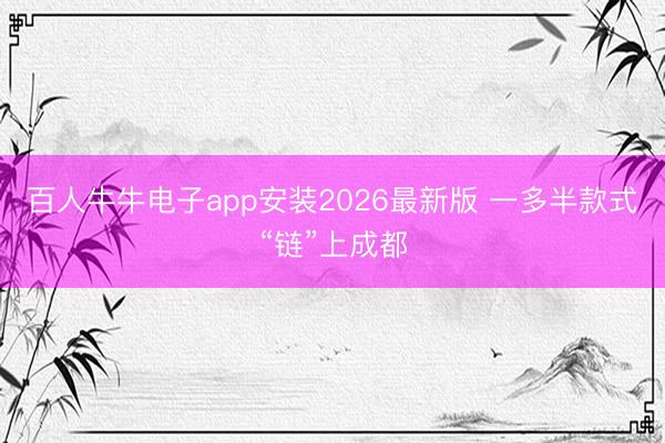 百人牛牛电子app安装2026最新版 一多半款式“链”上成都