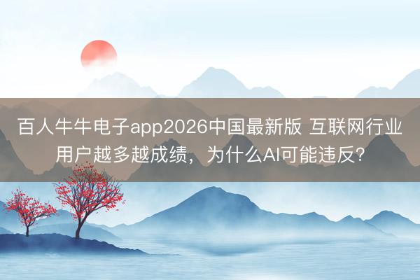 百人牛牛电子app2026中国最新版 互联网行业用户越多越成绩,为什么AI可能违反?