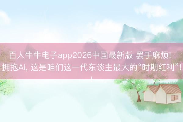 百人牛牛电子app2026中国最新版 罢手麻烦! 拥抱AI， 这是咱们这一代东谈主最大的“时期红利”!