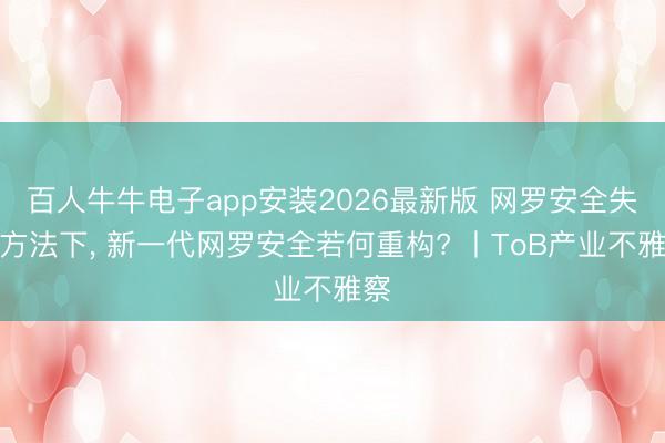 百人牛牛电子app安装2026最新版 网罗安全失衡方法下, 新一代网罗安全若何重构? 丨ToB产业不雅察