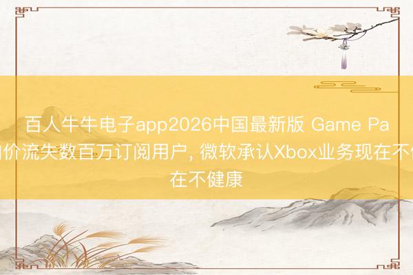 百人牛牛电子app2026中国最新版 Game Pass加价流失数百万订阅用户, 微软承认Xbox业务现在不健康