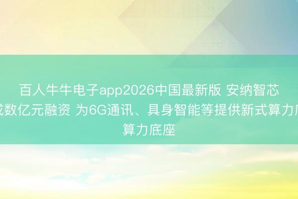 百人牛牛电子app2026中国最新版 安纳智芯完成数亿元融资 为6G通讯、具身智能等提供新式算力底座