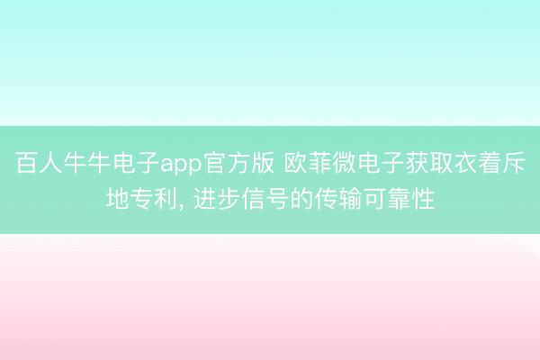 百人牛牛电子app官方版 欧菲微电子获取衣着斥地专利， 进步信号的传输可靠性