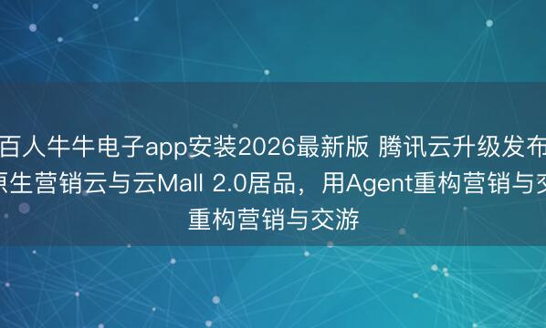 百人牛牛电子app安装2026最新版 腾讯云升级发布AI原生营销云与云Mall 2.0居品，用Agent重构营销与交游