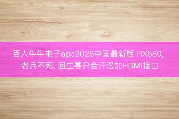 百人牛牛电子app2026中国最新版 RX580， 老兵不死， 回生赛只会汗漫加HDMI接口