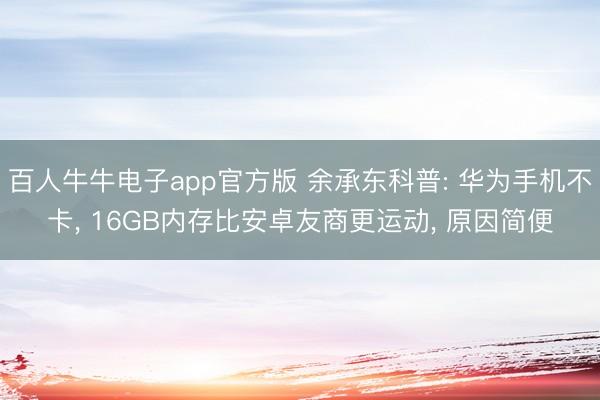 百人牛牛电子app官方版 余承东科普: 华为手机不卡， 16GB内存比安卓友商更运动， 原因简便