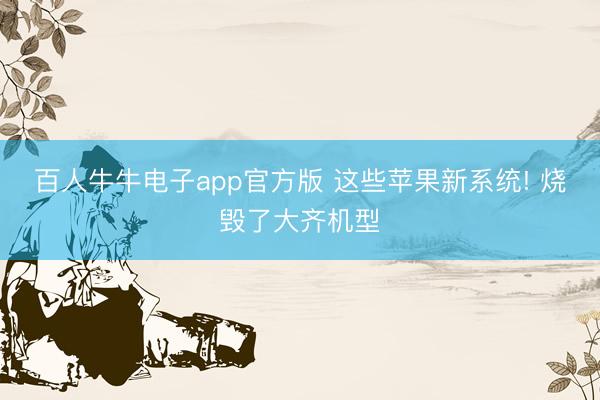 百人牛牛电子app官方版 这些苹果新系统! 烧毁了大齐机型