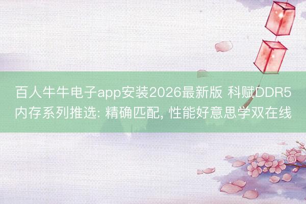 百人牛牛电子app安装2026最新版 科赋DDR5内存系列推选: 精确匹配， 性能好意思学双在线