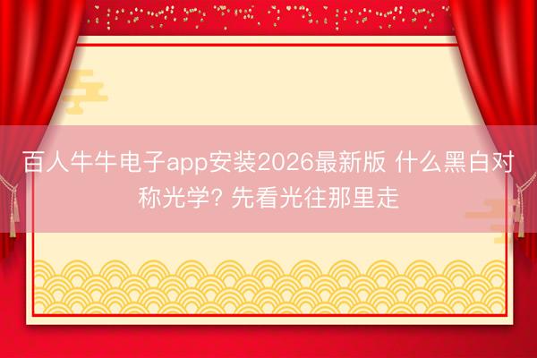 百人牛牛电子app安装2026最新版 什么黑白对称光学? 先看光往那里走