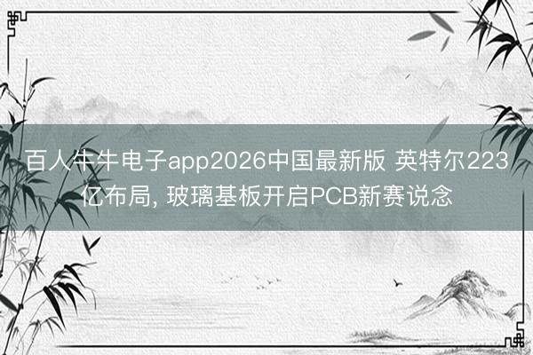 百人牛牛电子app2026中国最新版 英特尔223亿布局， 玻璃基板开启PCB新赛说念