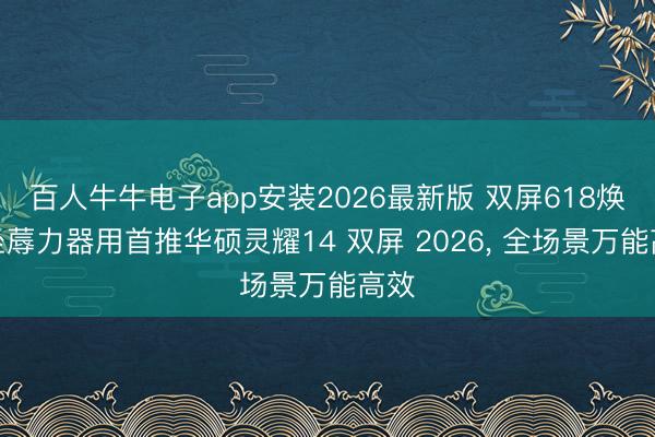百人牛牛电子app安装2026最新版 双屏618焕新坐蓐力器用首推华硕灵耀14 双屏 2026， 全场景万能高效