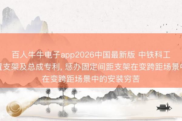 百人牛牛电子app2026中国最新版 中铁科工获得相机装置支架及总成专利， 惩办固定间距支架在变跨距场景中的安装穷苦