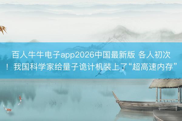 百人牛牛电子app2026中国最新版 各人初次！我国科学家给量子诡计机装上了“超高速内存”