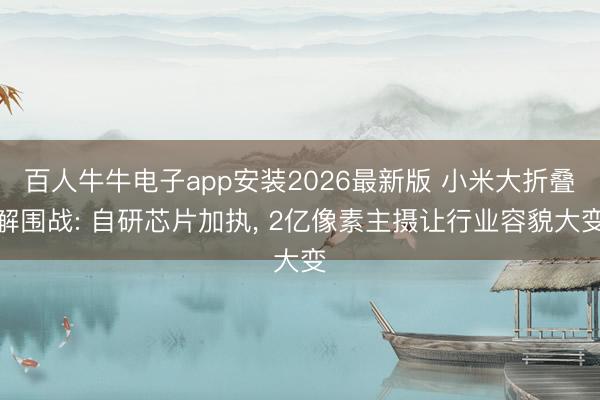 百人牛牛电子app安装2026最新版 小米大折叠解围战: 自研芯片加执， 2亿像素主摄让行业容貌大变