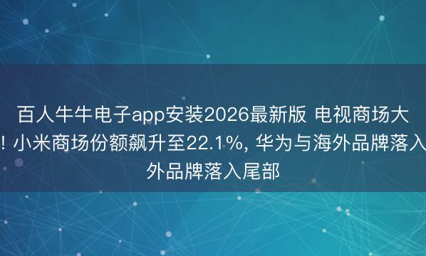 百人牛牛电子app安装2026最新版 电视商场大洗牌! 小米商场份额飙升至22.1%， 华为与海外品牌落入尾部