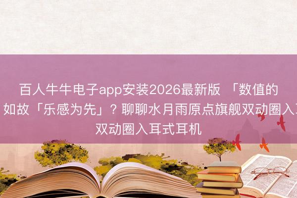 百人牛牛电子app安装2026最新版 「数值的好意思」如故「乐感为先」? 聊聊水月雨原点旗舰双动圈入耳式耳机