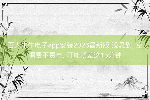 百人牛牛电子app安装2026最新版 没思到， 空调费不费电， 可能就差这15分钟