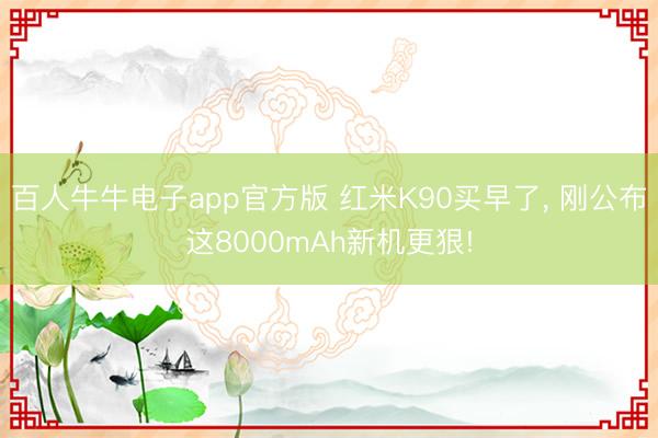 百人牛牛电子app官方版 红米K90买早了， 刚公布这8000mAh新机更狠!