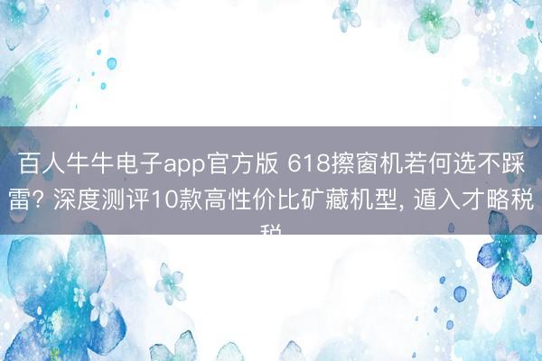 百人牛牛电子app官方版 618擦窗机若何选不踩雷? 深度测评10款高性价比矿藏机型， 遁入才略税