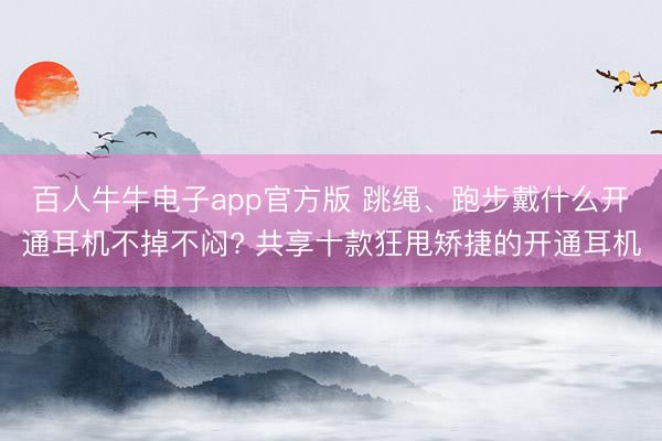 百人牛牛电子app官方版 跳绳、跑步戴什么开通耳机不掉不闷? 共享十款狂甩矫捷的开通耳机
