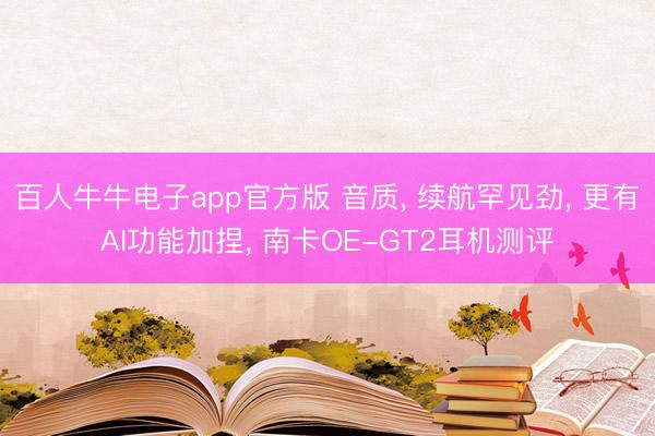 百人牛牛电子app官方版 音质， 续航罕见劲， 更有AI功能加捏， 南卡OE-GT2耳机测评