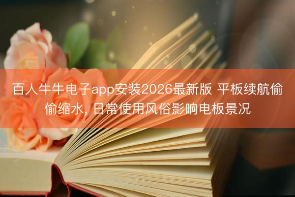百人牛牛电子app安装2026最新版 平板续航偷偷缩水, 日常使用风俗影响电板景况