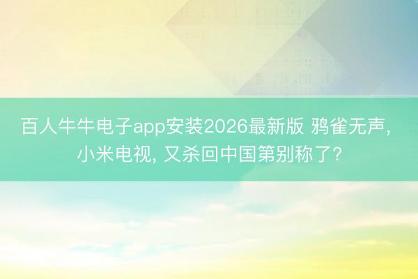 百人牛牛电子app安装2026最新版 鸦雀无声， 小米电视， 又杀回中国第别称了?