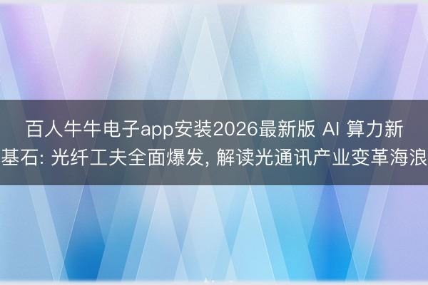 百人牛牛电子app安装2026最新版 AI 算力新基石: 光纤工夫全面爆发， 解读光通讯产业变革海浪