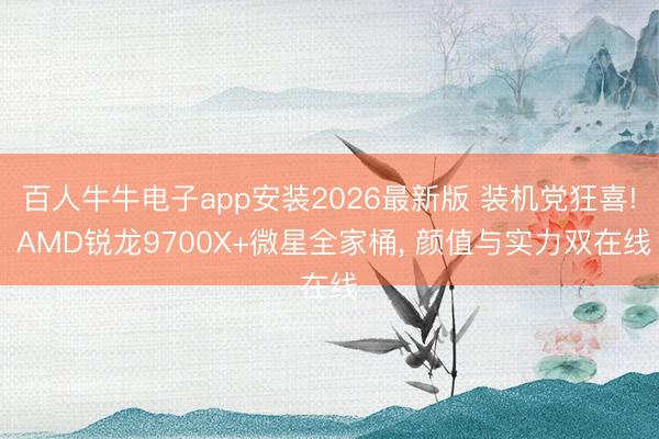 百人牛牛电子app安装2026最新版 装机党狂喜! AMD锐龙9700X+微星全家桶, 颜值与实力双在线