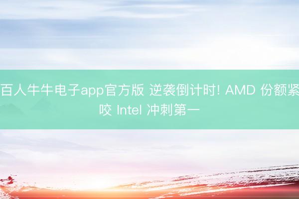 百人牛牛电子app官方版 逆袭倒计时! AMD 份额紧咬 Intel 冲刺第一