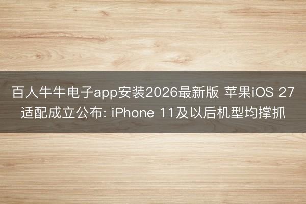 百人牛牛电子app安装2026最新版 苹果iOS 27适配成立公布: iPhone 11及以后机型均撑抓