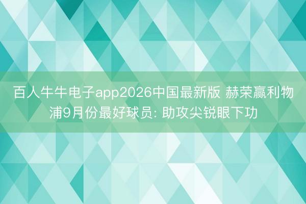 百人牛牛电子app2026中国最新版 赫荣赢利物浦9月份最好球员: 助攻尖锐眼下功