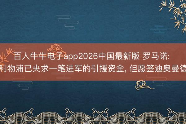 百人牛牛电子app2026中国最新版 罗马诺: 利物浦已央求一笔进军的引援资金， 但愿签迪奥曼德