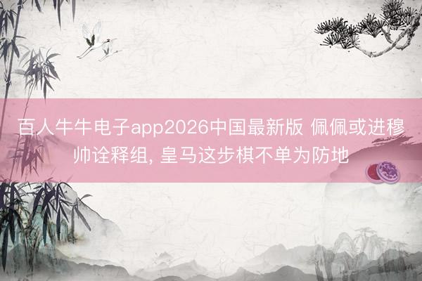 百人牛牛电子app2026中国最新版 佩佩或进穆帅诠释组, 皇马这步棋不单为防地