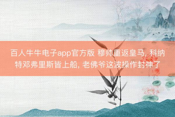 百人牛牛电子app官方版 穆帅重返皇马， 科纳特邓弗里斯皆上船， 老佛爷这波操作封神了