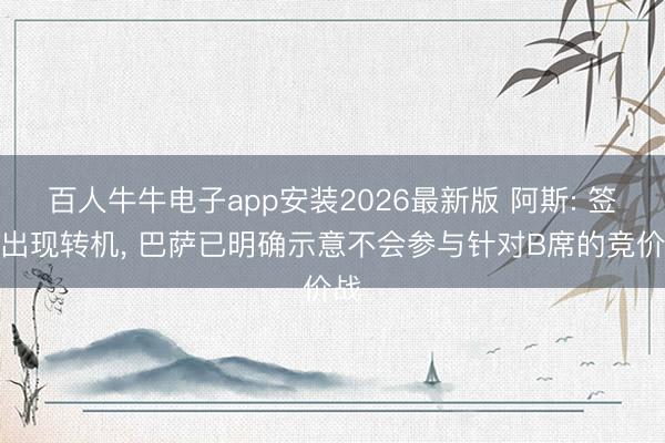百人牛牛电子app安装2026最新版 阿斯: 签约出现转机, 巴萨已明确示意不会参与针对B席的竞价战