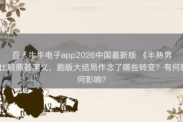 百人牛牛电子app2026中国最新版 《半熟男女》比较原著演义,剧版大结局作念了哪些转变?有何影响?