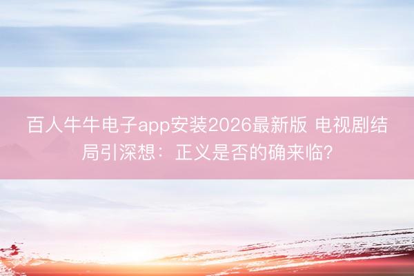 百人牛牛电子app安装2026最新版 电视剧结局引深想：正义是否的确来临？